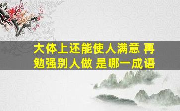 大体上还能使人满意 再勉强别人做 是哪一成语